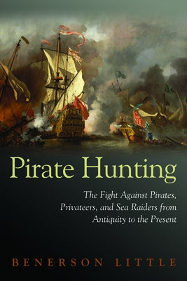 Pirate Hunting: The Fight Against Pirates, Privateers, and Sea Raiders from Antiquity to the Present by Little, Benerson