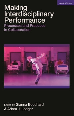 Making Interdisciplinary Performance: Processes and Practices in Collaboration by Bouchard, Gianna