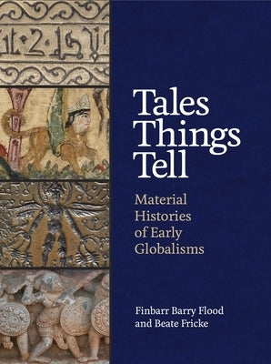 Tales Things Tell: Material Histories of Early Globalisms by Flood, Finbarr Barry