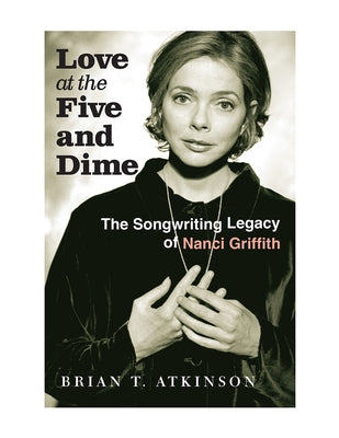 Love at the Five and Dime: The Songwriting Legacy of Nanci Griffith by Atkinson, Brian T.