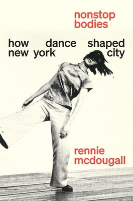 Nonstop Bodies: How Dance Shaped New York City by McDougall, Rennie