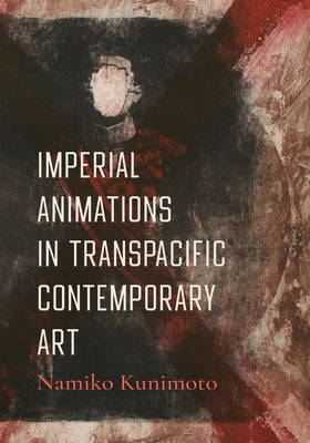 Imperial Animations in Transpacific Contemporary Art by Kunimoto, Namiko