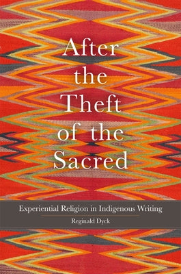 After the Theft of the Sacred: Experiential Religion in Indigenous Writing Volume 75 by Dyck, Reginald