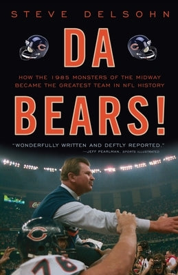 Da Bears!: How the 1985 Monsters of the Midway Became the Greatest Team in NFL History by Delsohn, Steve