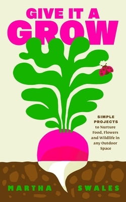Give It a Grow: Simple Projects to Nurture Food, Flowers and Wildlife in Any Outdoor Space by Swales, Martha