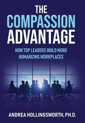 The Compassion Advantage: How Top Leaders Build More Humanizing Workplaces by Hollingsworth, Andrea