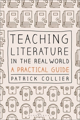 Teaching Literature in the Real World: A Practical Guide by Collier, Patrick