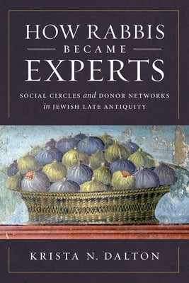 How Rabbis Became Experts: Social Circles and Donor Networks in Jewish Late Antiquity by Dalton, Krista N.