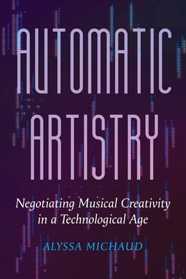 Automatic Artistry: Negotiating Musical Creativity in a Technological Age Volume 8 by Michaud, Alyssa