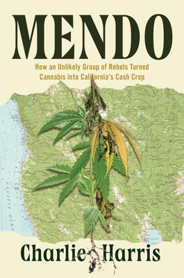 Mendo: How an Unlikely Group of Rebels Turned Cannabis Into California's Cash Crop by Harris, Charlie
