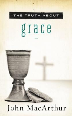 The Truth about Grace: A Biblical and Theological Study of God's Amazing Grace and Salvation by MacArthur, John F.