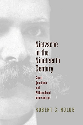 Nietzsche in the Nineteenth Century: Social Questions and Philosophical Interventions by Holub, Robert C.