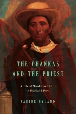 The Chankas and the Priest: A Tale of Murder and Exile in Highland Peru by Hyland, Sabine