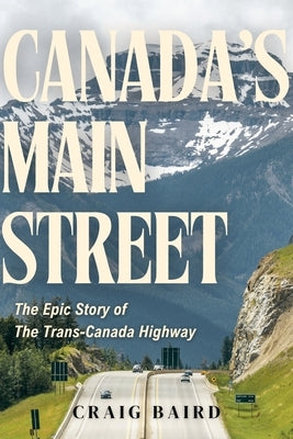 Canada's Main Street: The Epic Story of the Trans-Canada Highway by Baird, Craig