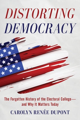 Distorting Democracy: The Forgotten History of the Electoral College--And Why It Matters Today by DuPont, Carolyn Ren?e