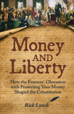 Money and Liberty: How the Framers' Obsession with Protecting Your Money Shaped the Constitution by Lynch, Rick