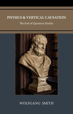 Physics and Vertical Causation: The End of Quantum Reality by Smith, Wolfgang