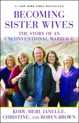 Becoming Sister Wives: The Story of an Unconventional Marriage by Brown, Kody