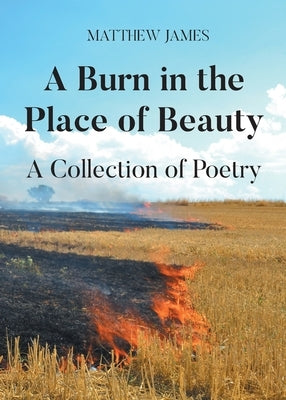 A Burn in the Place of Beauty: A Collection of Poetry by James, Matthew