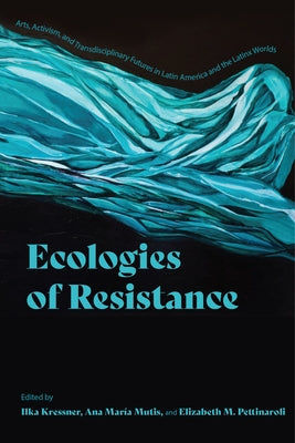 Ecologies of Resistance: Arts, Activism, and Transdisciplinary Futures in Latin America and the Latinx Worlds by Kressner, Ilka