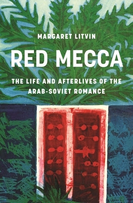 Red Mecca: The Life and Afterlives of the Arab-Soviet Romance by Litvin, Margaret