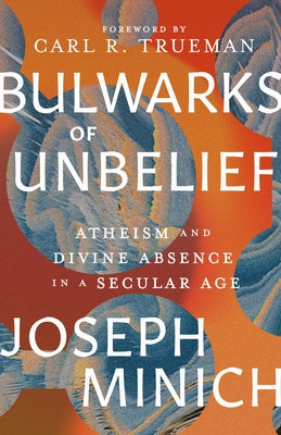 Bulwarks of Unbelief: Atheism and Divine Absence in a Secular Age by Minich, Joseph