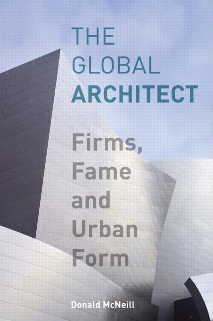 The Global Architect: Firms, Fame and Urban Form by McNeill, Donald