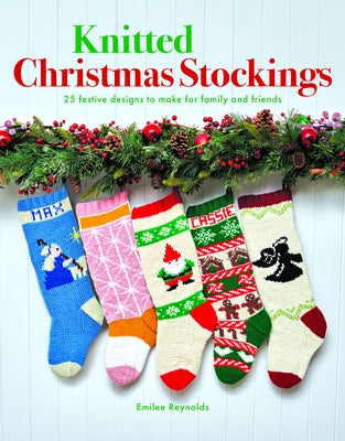 Knitted Christmas Stockings: 24 Festive Designs to Make for Family and Friends by Reynolds, Emilee