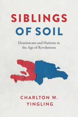 Siblings of Soil: Dominicans and Haitians in the Age of Revolutions by Yingling, Charlton W.