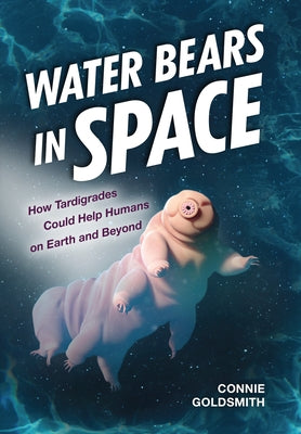Water Bears in Space: How Tardigrades Could Help Humans on Earth and Beyond by Goldsmith, Connie