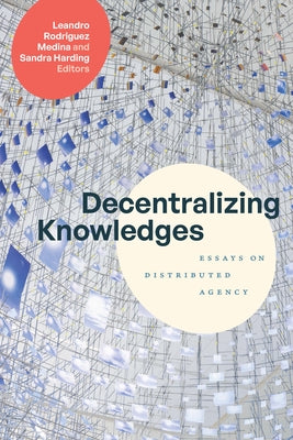 Decentralizing Knowledges: Essays on Distributed Agency by Rodriguez Medina, Leandro