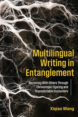 Multilingual Writing in Entanglement: Becoming With Others Through Chronotopic Figuring and Unpredictable Encounters by Wang, Xiqiao