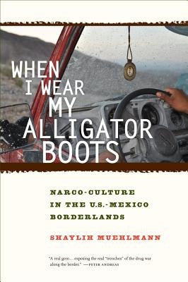 When I Wear My Alligator Boots: Narco-Culture in the U.S. Mexico Borderlands Volume 33 by Muehlmann, Shaylih