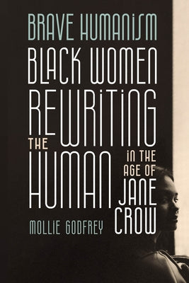 Brave Humanism: Black Women Rewriting the Human in the Age of Jane Crow by Godfrey, Mollie