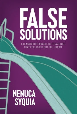 False Solutions: A Leadership Parable of Strategies That Feel Right But Fall Short by Syquia, Nenuca