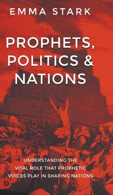 Prophets, Politics, and Nations: Understanding the Vital Role that Prophetic Voices Play in Shaping Nations by Stark, Emma