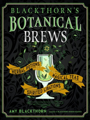 Blackthorn's Botanical Brews: Herbal Potions, Magical Teas, and Spirited Libations by Blackthorn, Amy