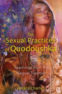 The Sexual Practices of Quodoushka: Teachings from the Nagual Tradition by Charles, Amara