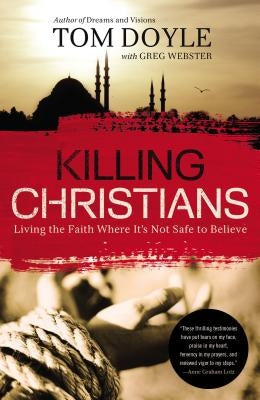 Killing Christians: Living the Faith Where It's Not Safe to Believe by Doyle, Tom