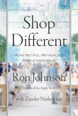 Shop Different: How Retail Revealed Apple's Genius by Johnson, Ron