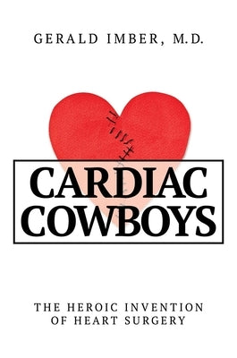 Cardiac Cowboys: The Heroic Invention of Heart Surgery by Imber, Gerald