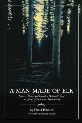 A Man Made of Elk: Stories, Advice, and Campfire Philosophy from a Lifetime of Traditional Bowhunting by Petersen, David