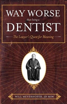 Way Worse Than Being a Dentist: The Lawyer's Quest for Meaning by Meyerhofer, Jd Msw Will