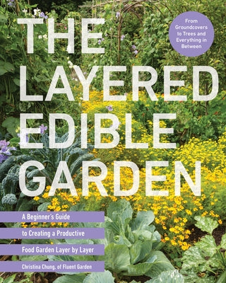 The Layered Edible Garden: A Beginner's Guide to Creating a Productive Food Garden Layer by Layer - From Ground Covers to Trees and Everything in by Chung, Christina