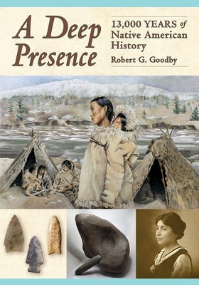 A Deep Presence: 13,000 Years of Native American History by Goodby, Robert