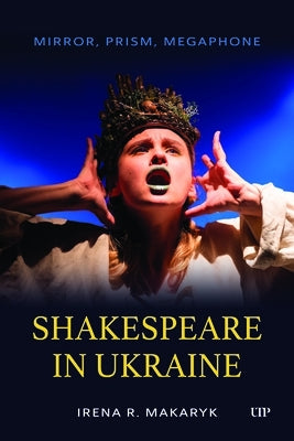 Shakespeare in Ukraine: Mirror, Prism, Megaphone by Makaryk, Irena