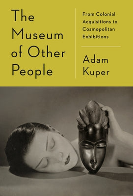 The Museum of Other People: From Colonial Acquisitions to Cosmopolitan Exhibitions by Kuper, Adam