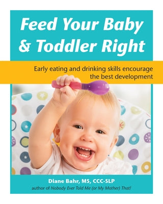 Feed Your Baby and Toddler Right: Early Eating and Drinking Skills Encourage the Best Development by Bahr, Diane