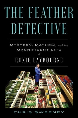 The Feather Detective: Mystery, Mayhem, and the Magnificent Life of Roxie Laybourne by Sweeney, Chris