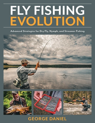 Fly Fishing Evolution: Advanced Strategies for Dry Fly, Nymph, and Streamer Fishing by Daniel, George